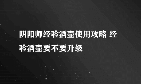 阴阳师经验酒壶使用攻略 经验酒壶要不要升级