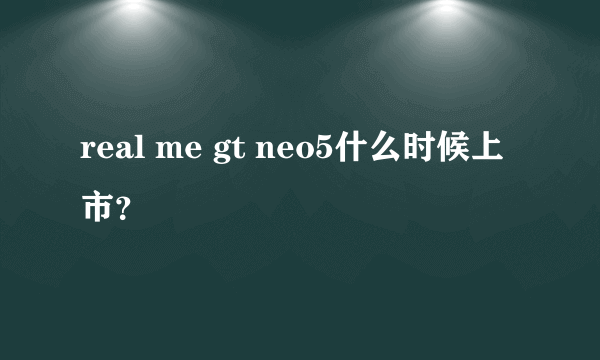 real me gt neo5什么时候上市？