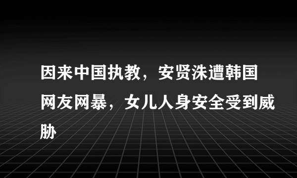 因来中国执教，安贤洙遭韩国网友网暴，女儿人身安全受到威胁