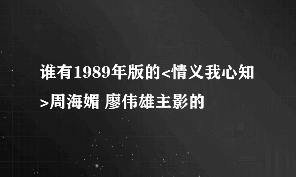 谁有1989年版的<情义我心知>周海媚 廖伟雄主影的