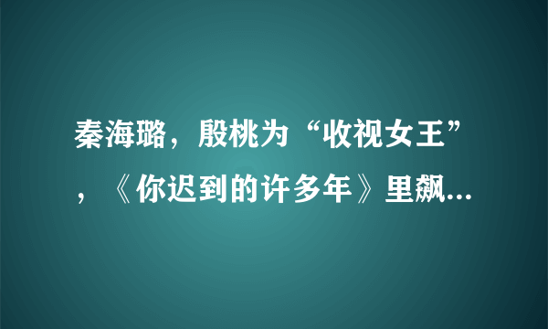 秦海璐，殷桃为“收视女王”，《你迟到的许多年》里飙戏怎么评价