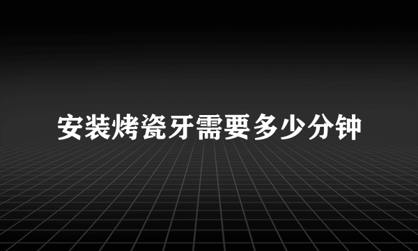 安装烤瓷牙需要多少分钟