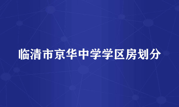 临清市京华中学学区房划分