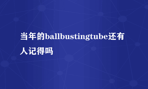 当年的ballbustingtube还有人记得吗