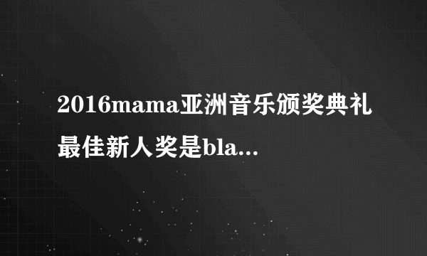 2016mama亚洲音乐颁奖典礼最佳新人奖是blackpink吗？