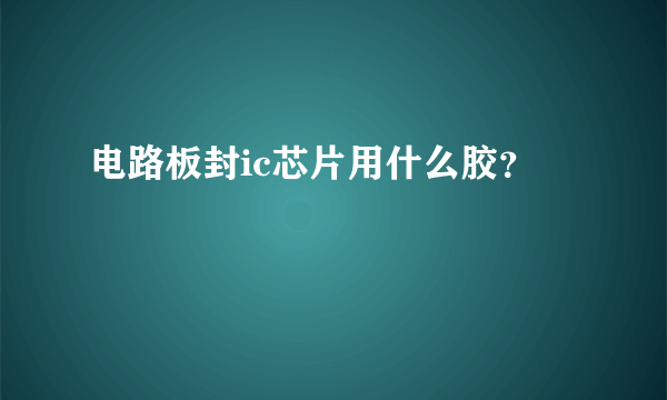 电路板封ic芯片用什么胶？