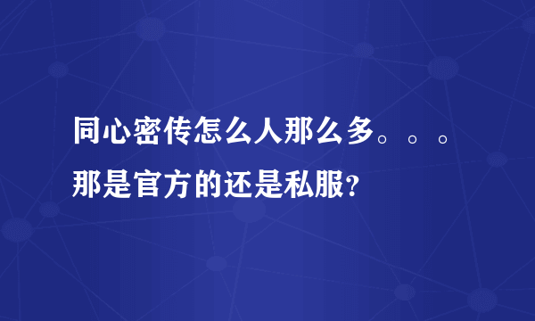 同心密传怎么人那么多。。。那是官方的还是私服？