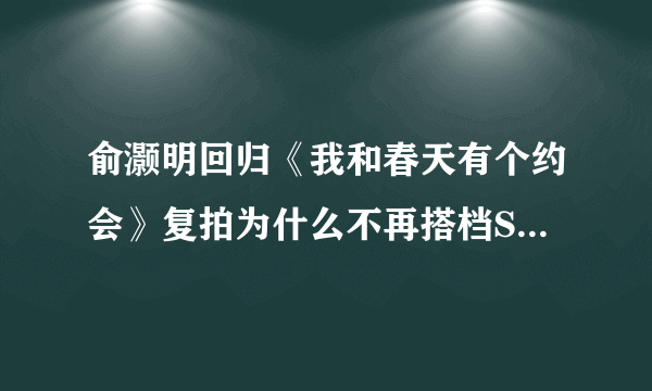 俞灏明回归《我和春天有个约会》复拍为什么不再搭档Selina