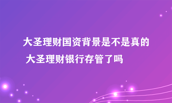 大圣理财国资背景是不是真的 大圣理财银行存管了吗