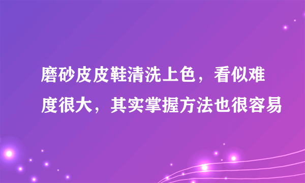 磨砂皮皮鞋清洗上色，看似难度很大，其实掌握方法也很容易