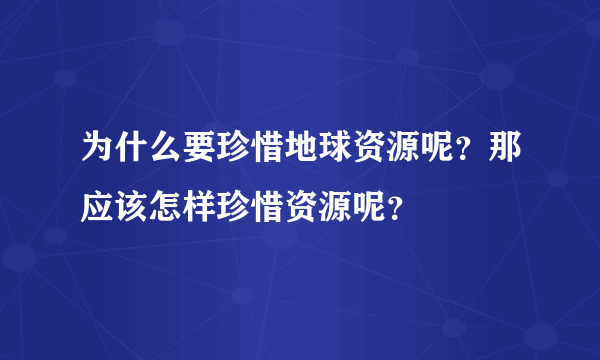 为什么要珍惜地球资源呢？那应该怎样珍惜资源呢？