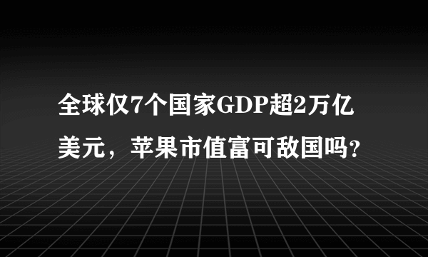 全球仅7个国家GDP超2万亿美元，苹果市值富可敌国吗？