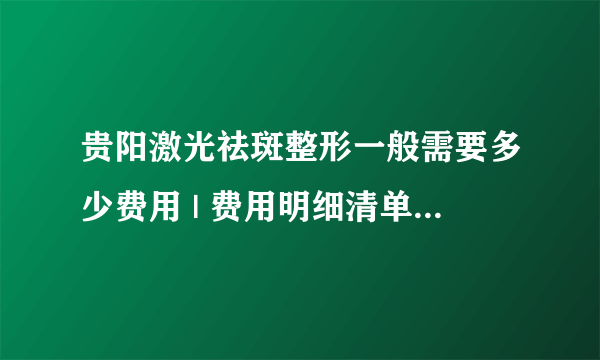 贵阳激光祛斑整形一般需要多少费用 | 费用明细清单_激光祛斑可以做几次