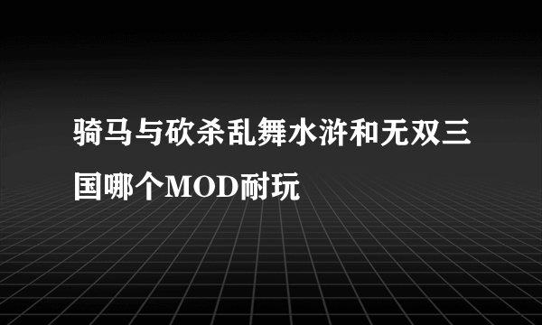 骑马与砍杀乱舞水浒和无双三国哪个MOD耐玩