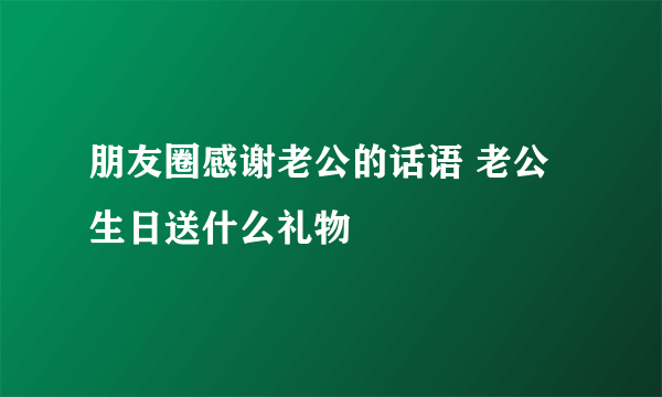 朋友圈感谢老公的话语 老公生日送什么礼物