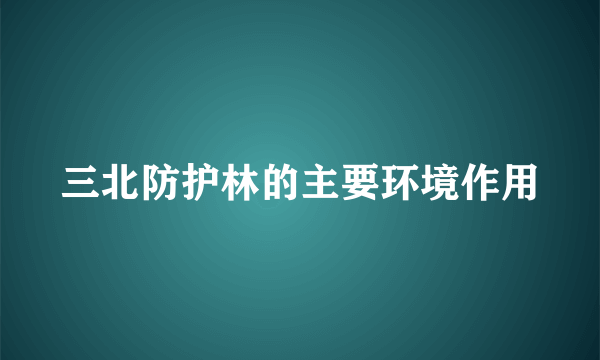 三北防护林的主要环境作用