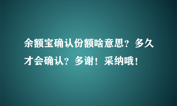 余额宝确认份额啥意思？多久才会确认？多谢！采纳哦！