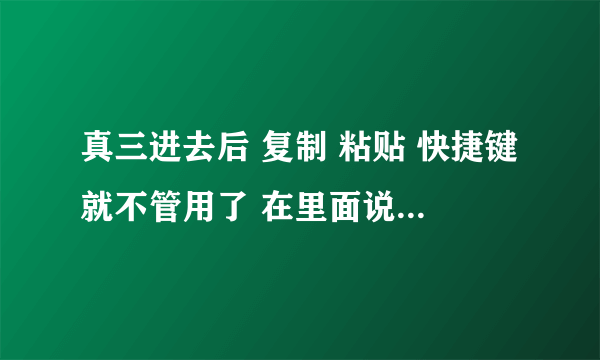 真三进去后 复制 粘贴 快捷键就不管用了 在里面说话发送的消息都是一个问号