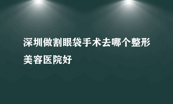 深圳做割眼袋手术去哪个整形美容医院好