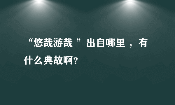 “悠哉游哉 ”出自哪里 ，有什么典故啊？