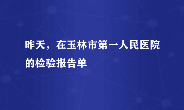 昨天，在玉林市第一人民医院的检验报告单