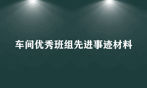 车间优秀班组先进事迹材料