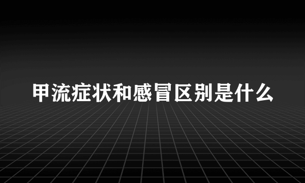 甲流症状和感冒区别是什么