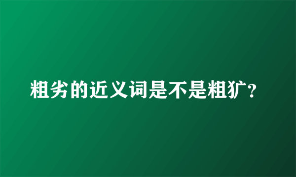 粗劣的近义词是不是粗犷？