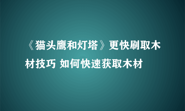 《猫头鹰和灯塔》更快刷取木材技巧 如何快速获取木材