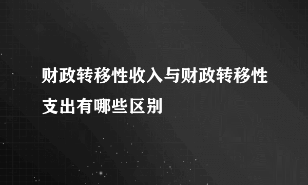 财政转移性收入与财政转移性支出有哪些区别