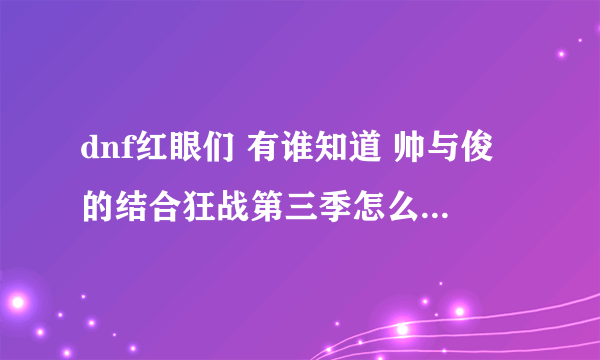 dnf红眼们 有谁知道 帅与俊的结合狂战第三季怎么加点说一下 谢谢了！