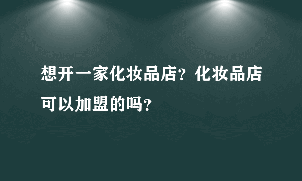 想开一家化妆品店？化妆品店可以加盟的吗？