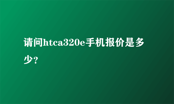 请问htca320e手机报价是多少？