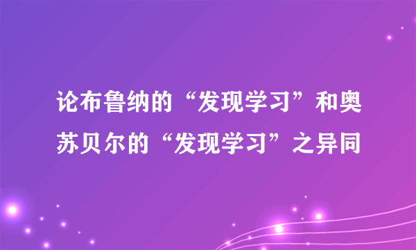 论布鲁纳的“发现学习”和奥苏贝尔的“发现学习”之异同