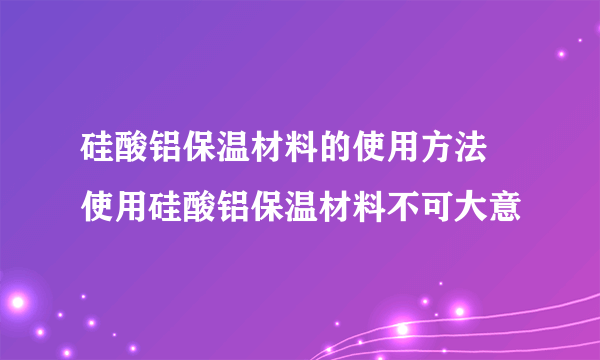 硅酸铝保温材料的使用方法 使用硅酸铝保温材料不可大意