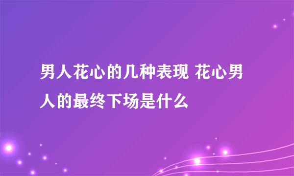 男人花心的几种表现 花心男人的最终下场是什么