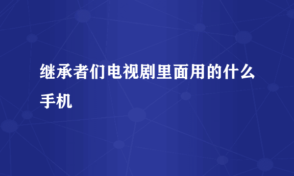 继承者们电视剧里面用的什么手机