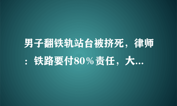 男子翻铁轨站台被挤死，律师：铁路要付80％责任，大家怎么看？