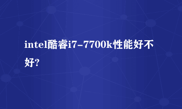 intel酷睿i7-7700k性能好不好?