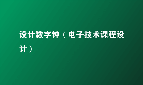 设计数字钟（电子技术课程设计）