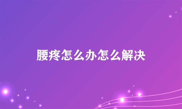 腰疼怎么办怎么解决