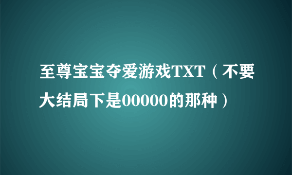 至尊宝宝夺爱游戏TXT（不要大结局下是00000的那种）