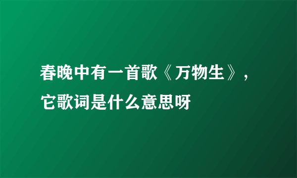 春晚中有一首歌《万物生》，它歌词是什么意思呀