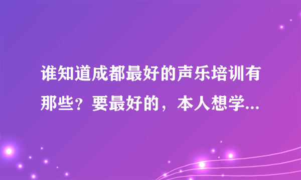 谁知道成都最好的声乐培训有那些？要最好的，本人想学声乐，要那里老师专业，有教出过优秀学员的那一种，