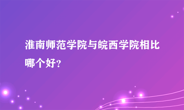 淮南师范学院与皖西学院相比哪个好？