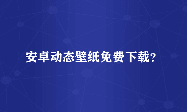 安卓动态壁纸免费下载？