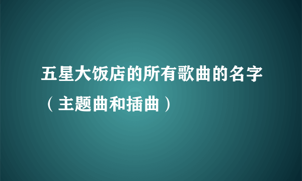 五星大饭店的所有歌曲的名字（主题曲和插曲）