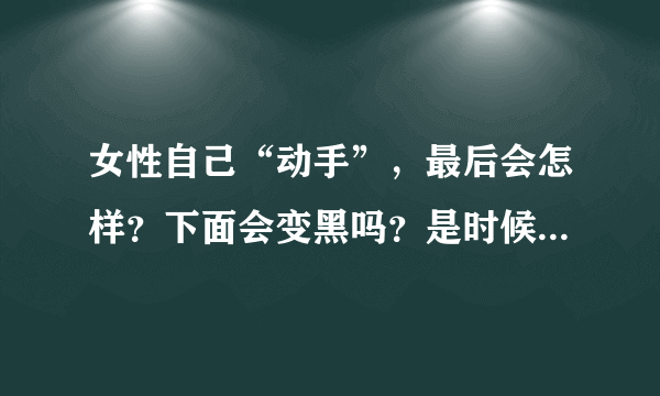 女性自己“动手”，最后会怎样？下面会变黑吗？是时候知道真相了