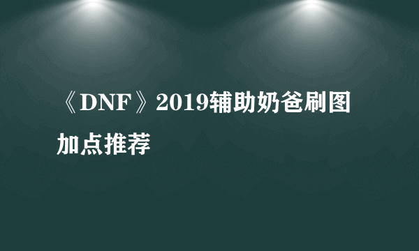 《DNF》2019辅助奶爸刷图加点推荐