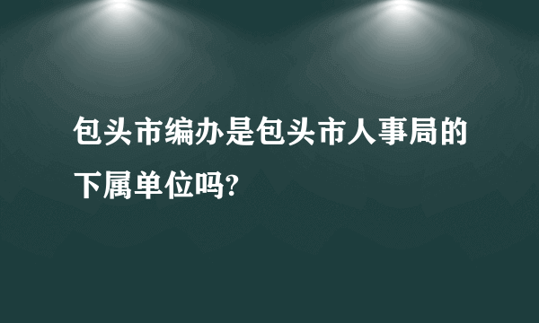 包头市编办是包头市人事局的下属单位吗?